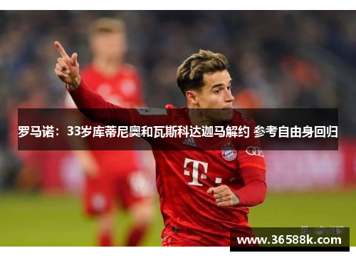 罗马诺：33岁库蒂尼奥和瓦斯科达迦马解约 参考自由身回归